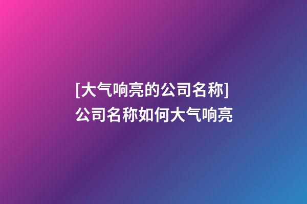 [大气响亮的公司名称]公司名称如何大气响亮-第1张-公司起名-玄机派